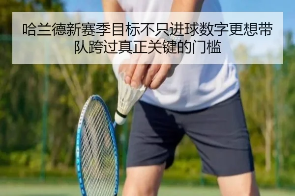 哈兰德新赛季目标不只进球数字更想带队跨过真正关键的门槛